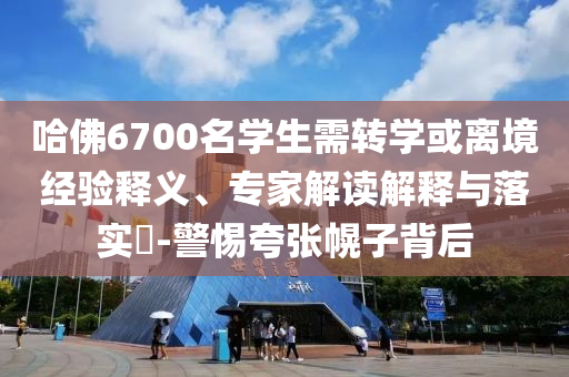 哈佛6700名學(xué)生需轉(zhuǎn)學(xué)或離境經(jīng)驗(yàn)釋義、專家解讀解釋與落實(shí)?-警惕夸張幌子背后
