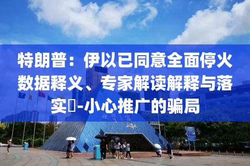 特朗普：伊以已同意全面?；饠?shù)據(jù)釋義、專家解讀解釋與落實(shí)?-小心推廣的騙局