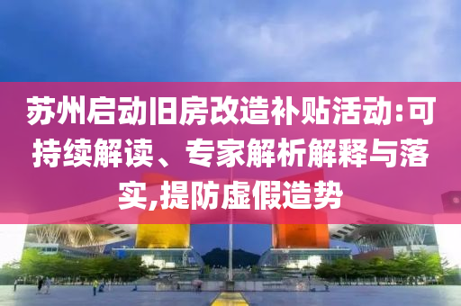 蘇州啟動(dòng)舊房改造補(bǔ)貼活動(dòng):可持續(xù)解讀、專家解析解釋與落實(shí),提防虛假造勢(shì)