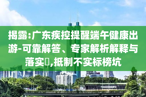 揭露:廣東疾控提醒端午健康出游-可靠解答、專家解析解釋與落實(shí)?,抵制不實(shí)標(biāo)榜坑