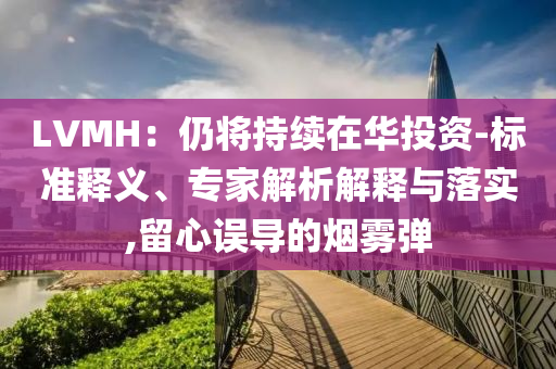 LVMH：仍將持續(xù)在華投資-標(biāo)準(zhǔn)釋義、專家解析解釋與落實(shí),留心誤導(dǎo)的煙霧彈