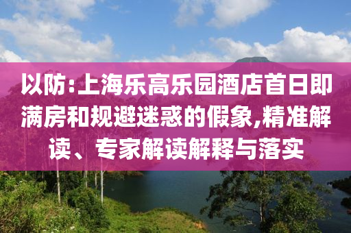 以防:上海樂(lè)高樂(lè)園酒店首日即滿房和規(guī)避迷惑的假象,精準(zhǔn)解讀、專家解讀解釋與落實(shí)
