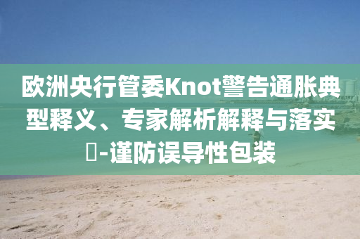 歐洲央行管委Knot警告通脹典型釋義、專家解析解釋與落實?-謹防誤導性包裝