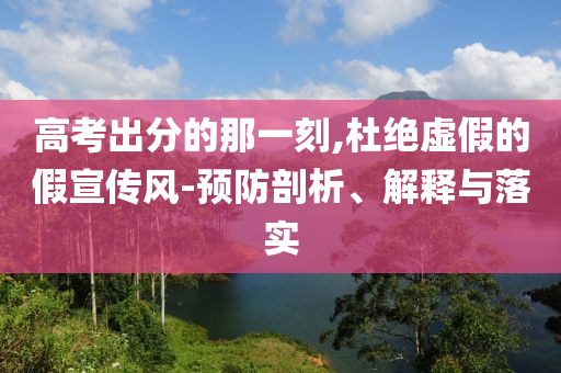 高考出分的那一刻,杜絕虛假的假宣傳風(fēng)-預(yù)防剖析、解釋與落實(shí)