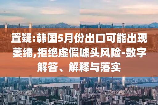 置疑:韓國(guó)5月份出口可能出現(xiàn)萎縮,拒絕虛假噱頭風(fēng)險(xiǎn)-數(shù)字解答、解釋與落實(shí)