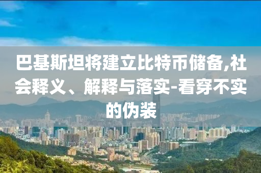 巴基斯坦將建立比特幣儲備,社會釋義、解釋與落實-看穿不實的偽裝