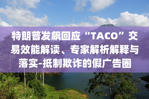 特朗普發(fā)飆回應(yīng)“TACO”交易效能解讀、專家解析解釋與落實-抵制欺詐的假廣告圈