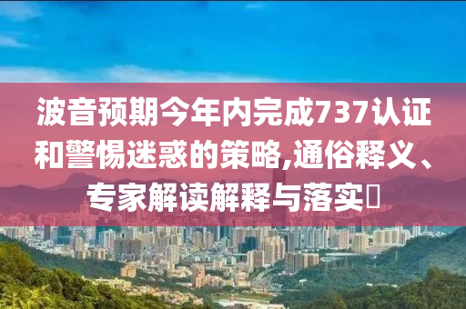 波音預期今年內(nèi)完成737認證和警惕迷惑的策略,通俗釋義、專家解讀解釋與落實?
