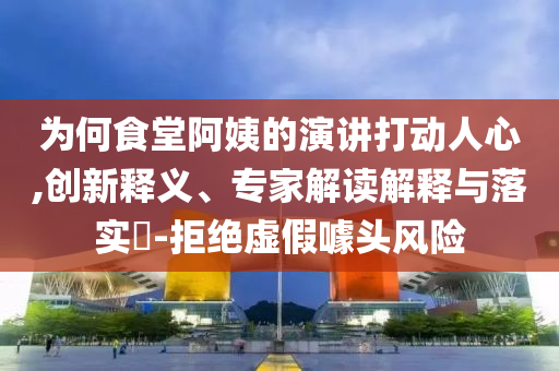 為何食堂阿姨的演講打動(dòng)人心,創(chuàng)新釋義、專家解讀解釋與落實(shí)?-拒絕虛假噱頭風(fēng)險(xiǎn)