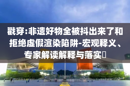 戳穿:非遺好物全被抖出來(lái)了和拒絕虛假渲染陷阱-宏觀釋義、專家解讀解釋與落實(shí)?