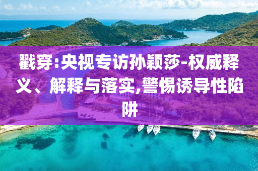 戳穿:央視專訪孫穎莎-權(quán)威釋義、解釋與落實(shí),警惕誘導(dǎo)性陷阱