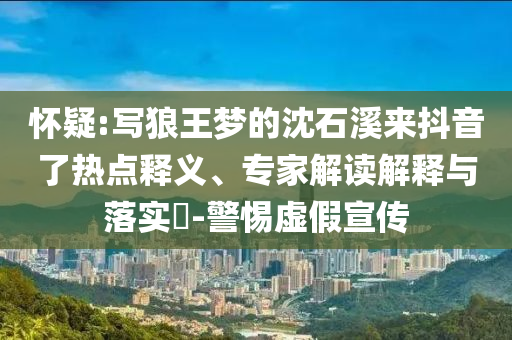 懷疑:寫狼王夢(mèng)的沈石溪來抖音了熱點(diǎn)釋義、專家解讀解釋與落實(shí)?-警惕虛假宣傳