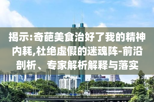 揭示:奇葩美食治好了我的精神內(nèi)耗,杜絕虛假的迷魂陣-前沿剖析、專家解析解釋與落實(shí)