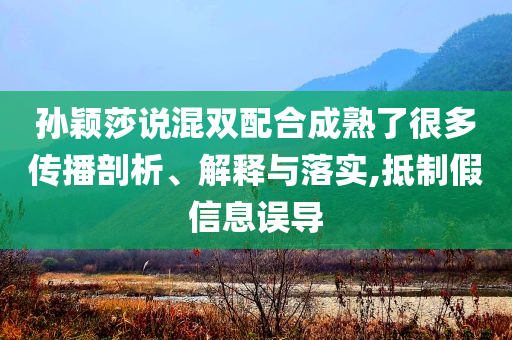 孫穎莎說混雙配合成熟了很多傳播剖析、解釋與落實(shí),抵制假信息誤導(dǎo)