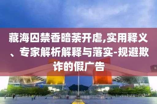 藏海囚禁香暗荼開虐,實(shí)用釋義、專家解析解釋與落實(shí)-規(guī)避欺詐的假?gòu)V告