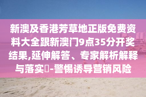 新澳及香港芳草地正版免費(fèi)資料大全跟新澳門9點(diǎn)35分開獎(jiǎng)結(jié)果,延伸解答、專家解析解釋與落實(shí)?-警惕誘導(dǎo)營銷風(fēng)險(xiǎn)