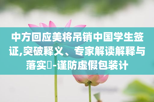 中方回應(yīng)美將吊銷中國(guó)學(xué)生簽證,突破釋義、專家解讀解釋與落實(shí)?-謹(jǐn)防虛假包裝計(jì)