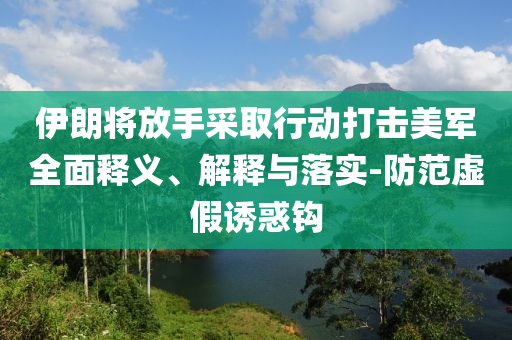 伊朗將放手采取行動打擊美軍全面釋義、解釋與落實-防范虛假誘惑鉤