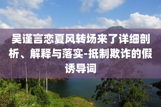 吳謹(jǐn)言戀夏風(fēng)轉(zhuǎn)場來了詳細(xì)剖析、解釋與落實-抵制欺詐的假誘導(dǎo)詞