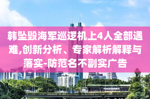 韓墜毀海軍巡邏機(jī)上4人全部遇難,創(chuàng)新分析、專家解析解釋與落實-防范名不副實廣告