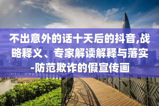 不出意外的話十天后的抖音,戰(zhàn)略釋義、專家解讀解釋與落實-防范欺詐的假宣傳畫