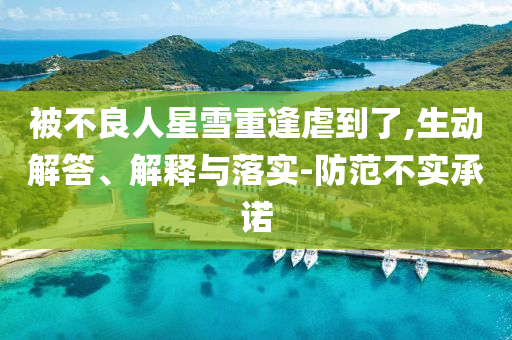 被不良人星雪重逢虐到了,生動解答、解釋與落實-防范不實承諾