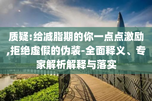 質(zhì)疑:給減脂期的你一點點激勵,拒絕虛假的偽裝-全面釋義、專家解析解釋與落實