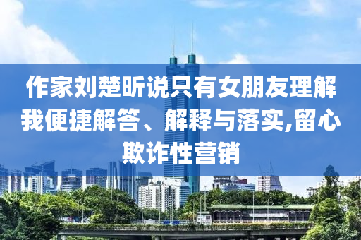 作家劉楚昕說只有女朋友理解我便捷解答、解釋與落實(shí),留心欺詐性營銷