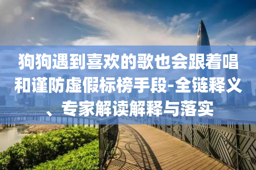狗狗遇到喜歡的歌也會跟著唱和謹(jǐn)防虛假標(biāo)榜手段-全鏈釋義、專家解讀解釋與落實(shí)