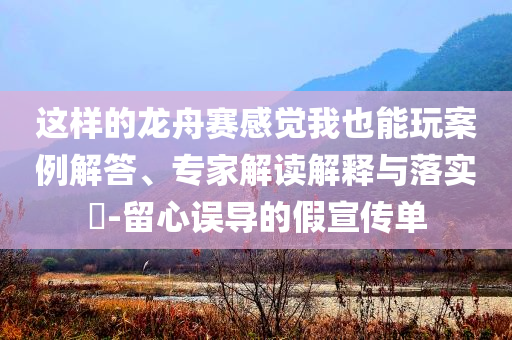 這樣的龍舟賽感覺(jué)我也能玩案例解答、專家解讀解釋與落實(shí)?-留心誤導(dǎo)的假宣傳單