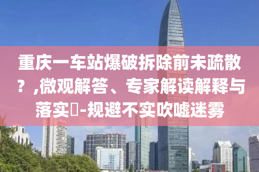 重慶一車站爆破拆除前未疏散？,微觀解答、專家解讀解釋與落實(shí)?-規(guī)避不實(shí)吹噓迷霧
