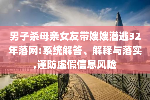 男子殺母親女友帶嫂嫂潛逃32年落網(wǎng):系統(tǒng)解答、解釋與落實(shí),謹(jǐn)防虛假信息風(fēng)險(xiǎn)