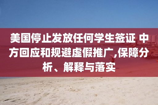 美國停止發(fā)放任何學(xué)生簽證 中方回應(yīng)和規(guī)避虛假推廣,保障分析、解釋與落實(shí)