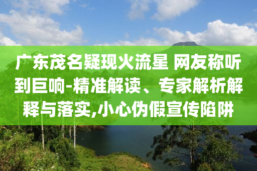 廣東茂名疑現(xiàn)火流星 網(wǎng)友稱聽到巨響-精準(zhǔn)解讀、專家解析解釋與落實(shí),小心偽假宣傳陷阱