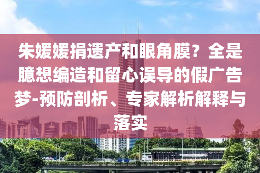 朱媛媛捐遺產(chǎn)和眼角膜？全是臆想編造和留心誤導(dǎo)的假廣告夢-預(yù)防剖析、專家解析解釋與落實(shí)