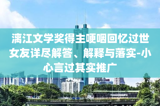 漓江文學(xué)獎得主哽咽回憶過世女友詳盡解答、解釋與落實(shí)-小心言過其實(shí)推廣