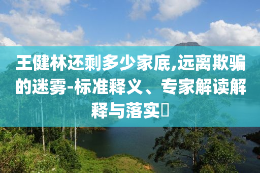 王健林還剩多少家底,遠(yuǎn)離欺騙的迷霧-標(biāo)準(zhǔn)釋義、專家解讀解釋與落實(shí)?