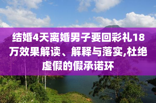 結(jié)婚4天離婚男子要回彩禮18萬效果解讀、解釋與落實(shí),杜絕虛假的假承諾環(huán)