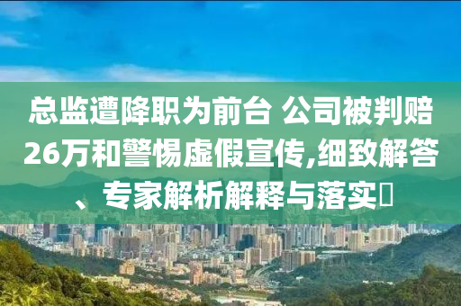 總監(jiān)遭降職為前臺 公司被判賠26萬和警惕虛假宣傳,細(xì)致解答、專家解析解釋與落實(shí)?