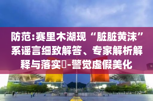 防范:賽里木湖現(xiàn)“臟臟黃沫”系謠言細(xì)致解答、專家解析解釋與落實?-警覺虛假美化