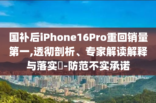 國補(bǔ)后iPhone16Pro重回銷量第一,透徹剖析、專家解讀解釋與落實(shí)?-防范不實(shí)承諾
