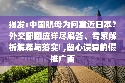揭發(fā):中國航母為何靠近日本？外交部回應(yīng)詳盡解答、專家解析解釋與落實(shí)?,留心誤導(dǎo)的假推廣雨