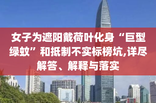 女子為遮陽(yáng)戴荷葉化身“巨型綠蚊”和抵制不實(shí)標(biāo)榜坑,詳盡解答、解釋與落實(shí)