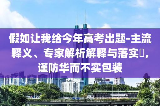 假如讓我給今年高考出題-主流釋義、專家解析解釋與落實?,謹防華而不實包裝