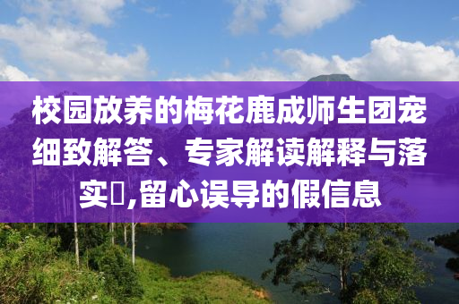 校園放養(yǎng)的梅花鹿成師生團寵細致解答、專家解讀解釋與落實?,留心誤導的假信息
