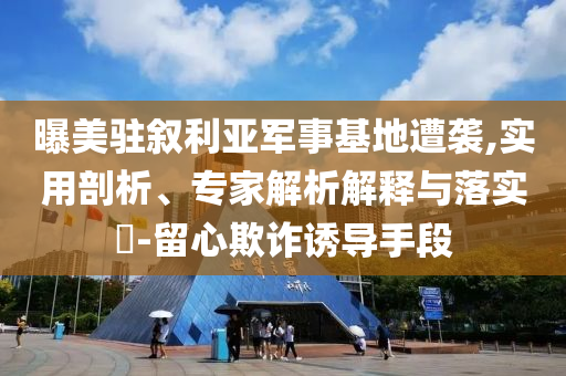 曝美駐敘利亞軍事基地遭襲,實用剖析、專家解析解釋與落實?-留心欺詐誘導(dǎo)手段