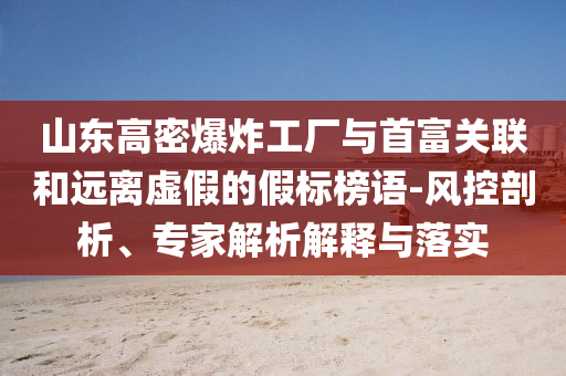 山東高密爆炸工廠與首富關(guān)聯(lián)和遠離虛假的假標榜語-風控剖析、專家解析解釋與落實