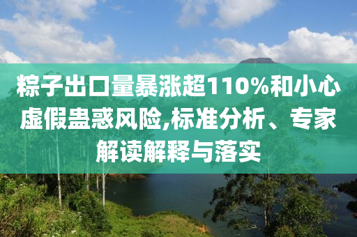 粽子出口量暴漲超110%和小心虛假蠱惑風險,標準分析、專家解讀解釋與落實