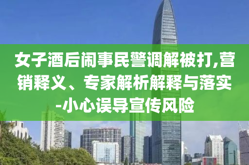 女子酒后鬧事民警調(diào)解被打,營銷釋義、專家解析解釋與落實(shí)-小心誤導(dǎo)宣傳風(fēng)險