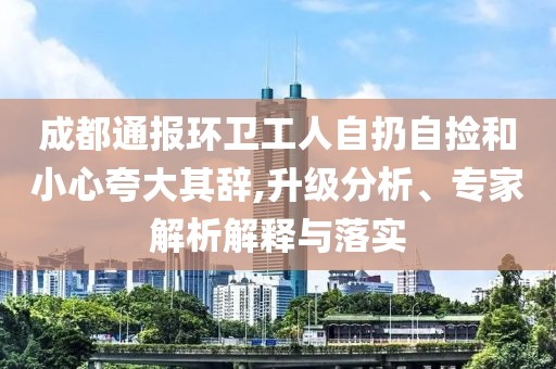 成都通報環(huán)衛(wèi)工人自扔自撿和小心夸大其辭,升級分析、專家解析解釋與落實(shí)